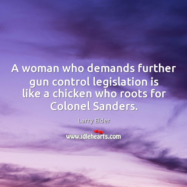 A woman who demands further gun control legislation is like a chicken who roots for colonel sanders. Larry Elder Picture Quote