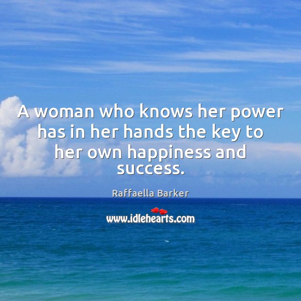 A woman who knows her power has in her hands the key to her own happiness and success. Raffaella Barker Picture Quote