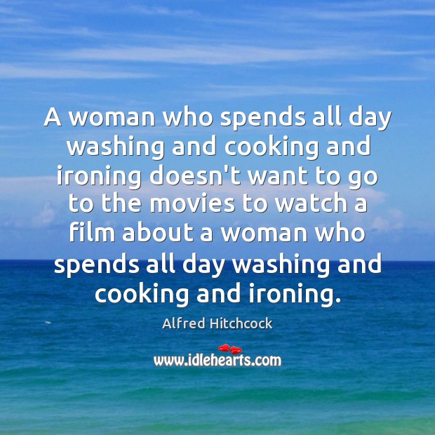 A woman who spends all day washing and cooking and ironing doesn’t Alfred Hitchcock Picture Quote