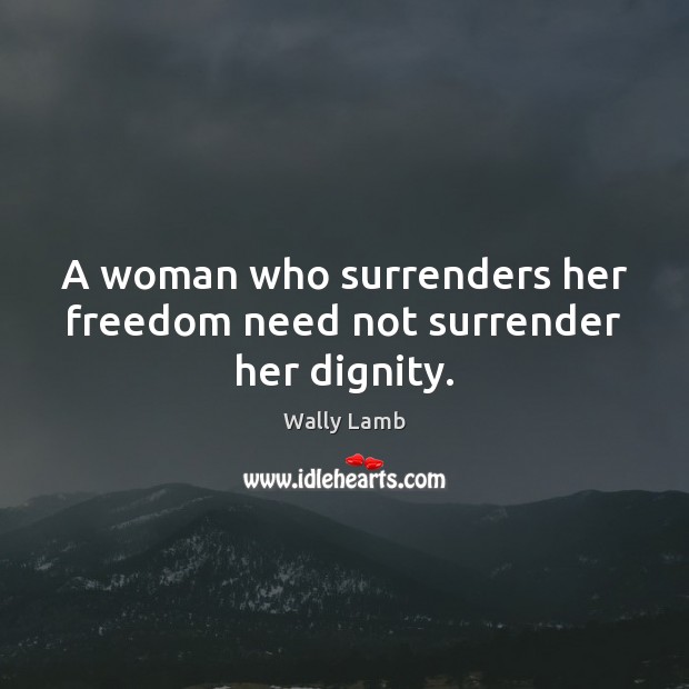 A woman who surrenders her freedom need not surrender her dignity. Wally Lamb Picture Quote