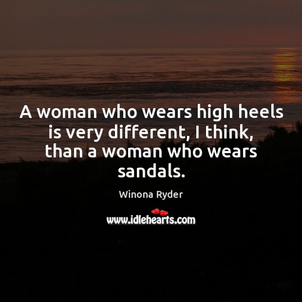 A woman who wears high heels is very different, I think, than a woman who wears sandals. Winona Ryder Picture Quote
