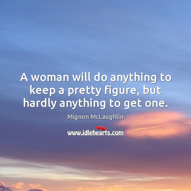 A woman will do anything to keep a pretty figure, but hardly anything to get one. Mignon McLaughlin Picture Quote