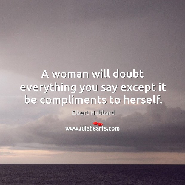 A woman will doubt everything you say except it be compliments to herself. Elbert Hubbard Picture Quote