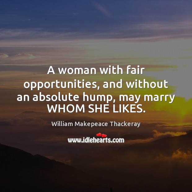 A woman with fair opportunities, and without an absolute hump, may marry WHOM SHE LIKES. William Makepeace Thackeray Picture Quote