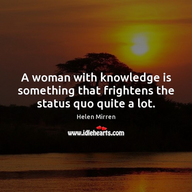 A woman with knowledge is something that frightens the status quo quite a lot. Knowledge Quotes Image