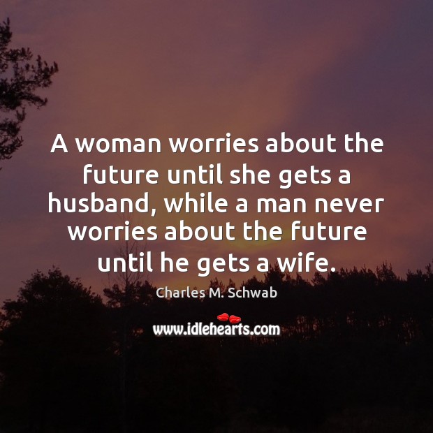 A woman worries about the future until she gets a husband, while Charles M. Schwab Picture Quote