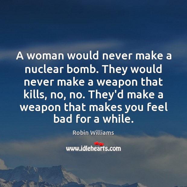 A woman would never make a nuclear bomb. They would never make Robin Williams Picture Quote