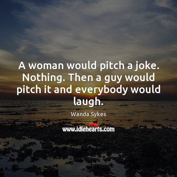 A woman would pitch a joke. Nothing. Then a guy would pitch it and everybody would laugh. Wanda Sykes Picture Quote