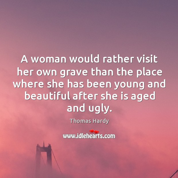 A woman would rather visit her own grave than the place where she has been young and beautiful after she is aged and ugly. Thomas Hardy Picture Quote