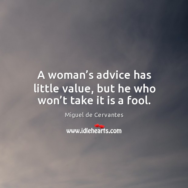 A woman’s advice has little value, but he who won’t take it is a fool. Miguel de Cervantes Picture Quote
