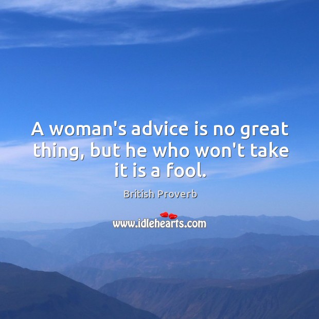 A woman’s advice is no great thing, but he who won’t take it is a fool. British Proverbs Image