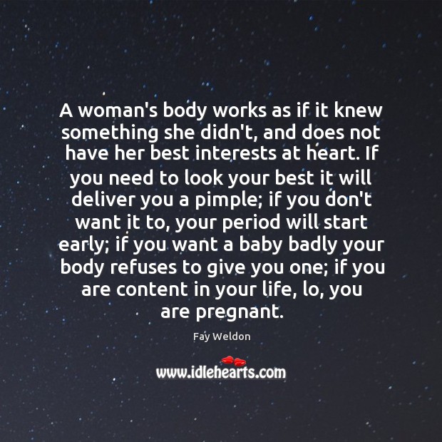 A woman’s body works as if it knew something she didn’t, and Fay Weldon Picture Quote