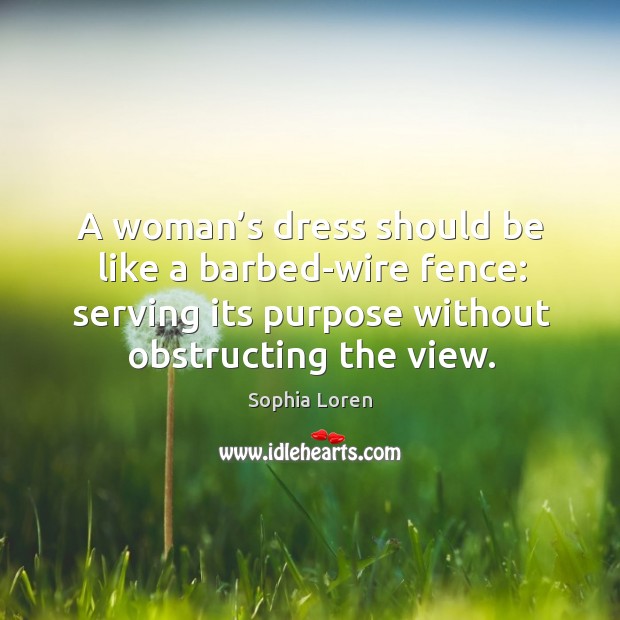 A woman’s dress should be like a barbed-wire fence: serving its purpose without obstructing the view. Sophia Loren Picture Quote