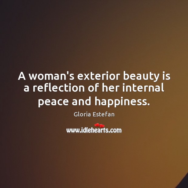 A woman’s exterior beauty is a reflection of her internal peace and happiness. Gloria Estefan Picture Quote