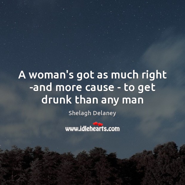 A woman’s got as much right -and more cause – to get drunk than any man Shelagh Delaney Picture Quote