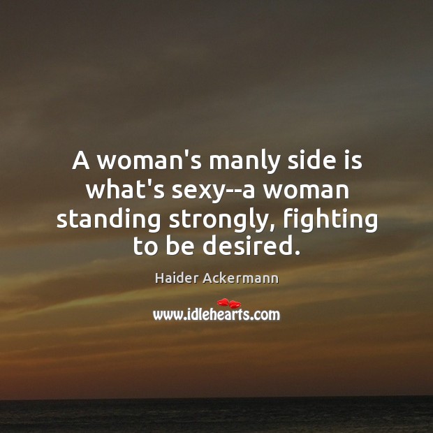 A woman’s manly side is what’s sexy–a woman standing strongly, fighting to be desired. Haider Ackermann Picture Quote
