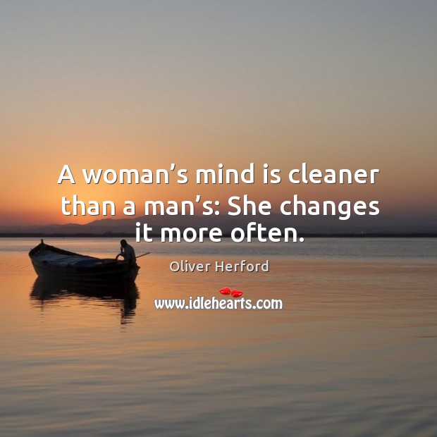 A woman’s mind is cleaner than a man’s: she changes it more often. Oliver Herford Picture Quote