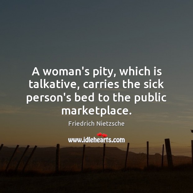A woman’s pity, which is talkative, carries the sick person’s bed to Friedrich Nietzsche Picture Quote