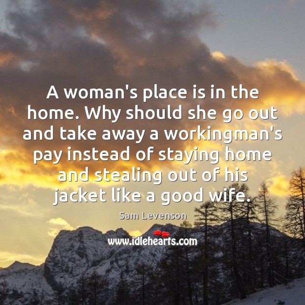 A woman’s place is in the home. Why should she go out Sam Levenson Picture Quote