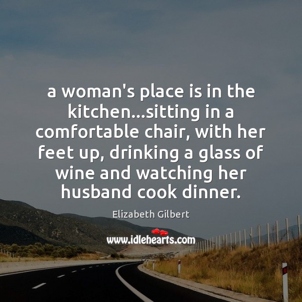 A woman’s place is in the kitchen…sitting in a comfortable chair, Elizabeth Gilbert Picture Quote
