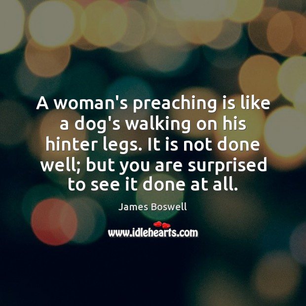 A woman’s preaching is like a dog’s walking on his hinter legs. James Boswell Picture Quote