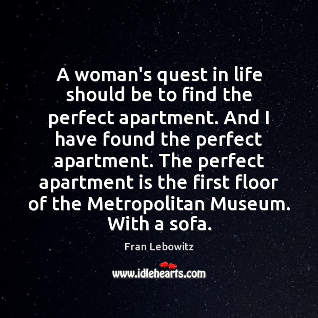 A woman’s quest in life should be to find the perfect apartment. Fran Lebowitz Picture Quote