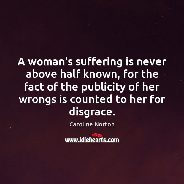 A woman’s suffering is never above half known, for the fact of Caroline Norton Picture Quote