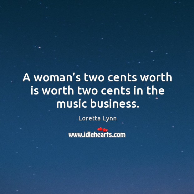 A woman’s two cents worth is worth two cents in the music business. Loretta Lynn Picture Quote