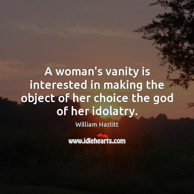 A woman’s vanity is interested in making the object of her choice the God of her idolatry. William Hazlitt Picture Quote