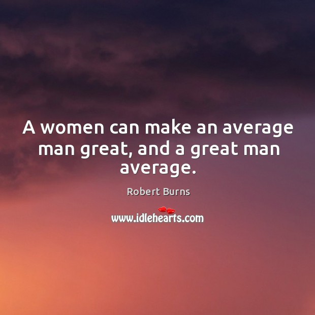 A women can make an average man great, and a great man average. Robert Burns Picture Quote