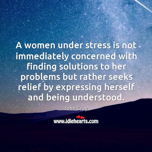 A women under stress is not immediately concerned with finding solutions to her problems John Gray Picture Quote