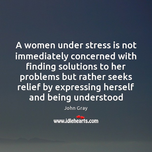 A women under stress is not immediately concerned with finding solutions to John Gray Picture Quote