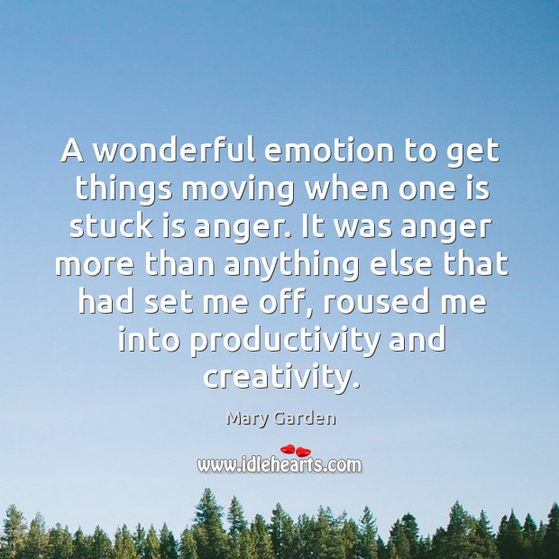 A wonderful emotion to get things moving when one is stuck is anger. Image