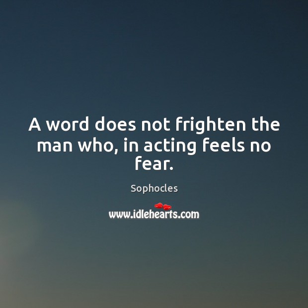 A word does not frighten the man who, in acting feels no fear. Sophocles Picture Quote