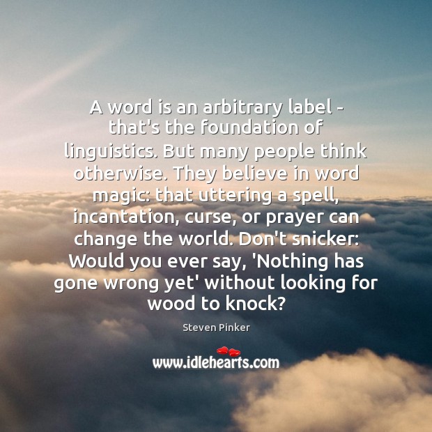 A word is an arbitrary label – that’s the foundation of linguistics. 