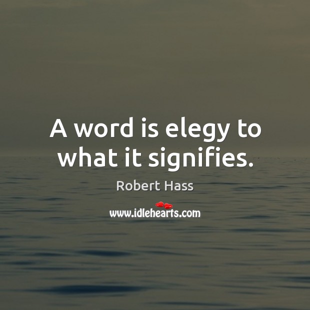 A word is elegy to what it signifies. Robert Hass Picture Quote