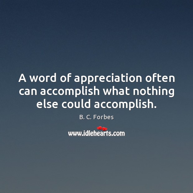 A word of appreciation often can accomplish what nothing else could accomplish. B. C. Forbes Picture Quote