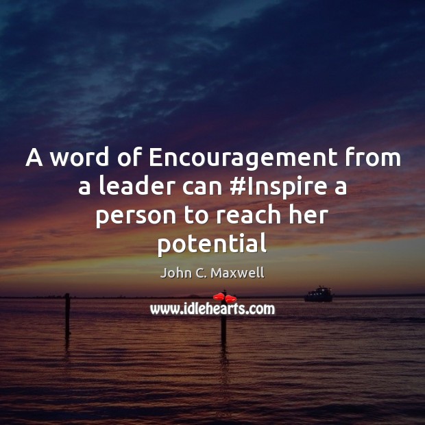 A word of Encouragement from a leader can #Inspire a person to reach her potential John C. Maxwell Picture Quote
