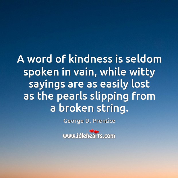 A word of kindness is seldom spoken in vain, while witty sayings are as easily lost as the pearls slipping from a broken string. George D. Prentice Picture Quote
