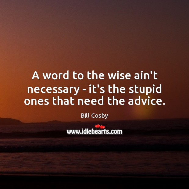 A word to the wise ain’t necessary – it’s the stupid ones that need the advice. Image