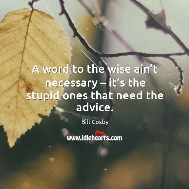 A word to the wise ain’t necessary – it’s the stupid ones that need the advice. Bill Cosby Picture Quote