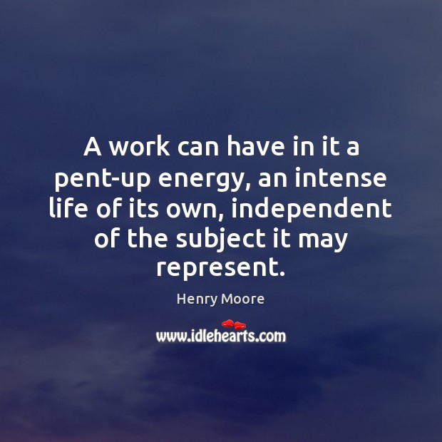 A work can have in it a pent-up energy, an intense life Henry Moore Picture Quote