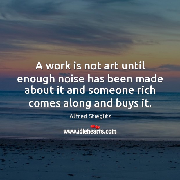 A work is not art until enough noise has been made about Alfred Stieglitz Picture Quote