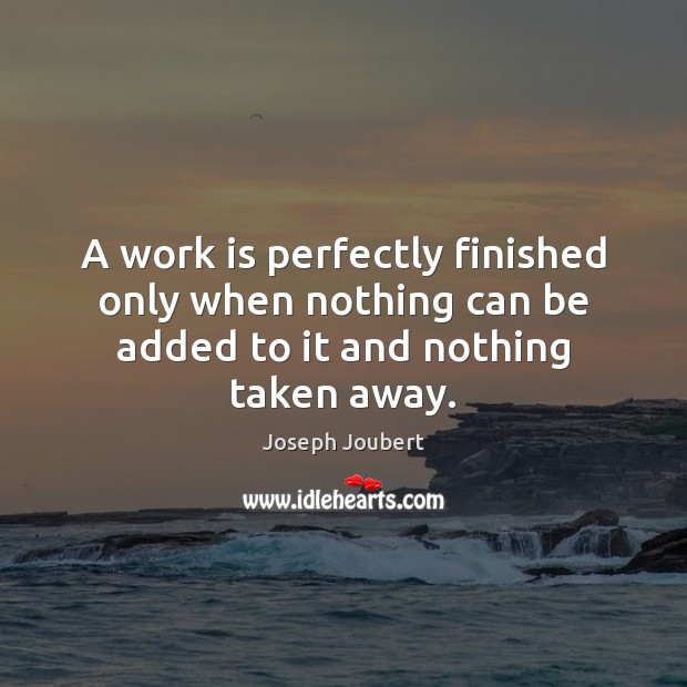 A work is perfectly finished only when nothing can be added to it and nothing taken away. Joseph Joubert Picture Quote