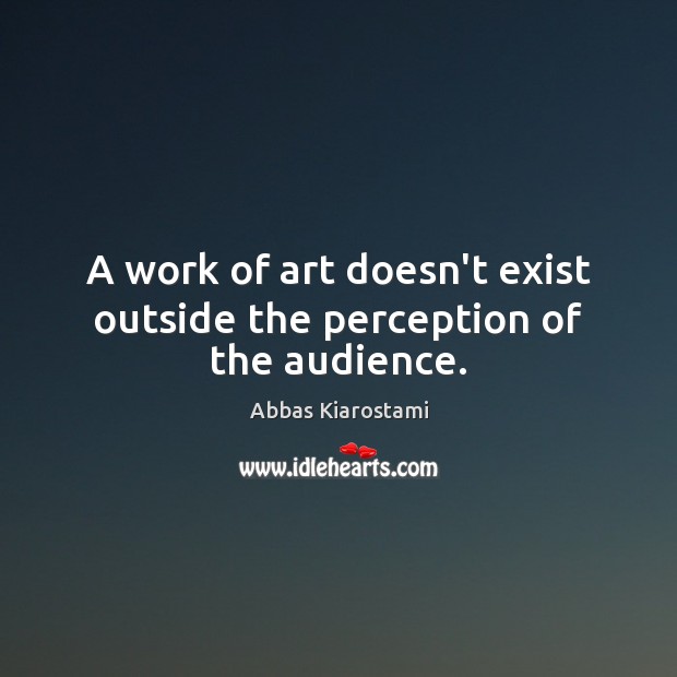 A work of art doesn’t exist outside the perception of the audience. Abbas Kiarostami Picture Quote