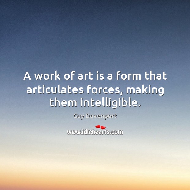 A work of art is a form that articulates forces, making them intelligible. Guy Davenport Picture Quote