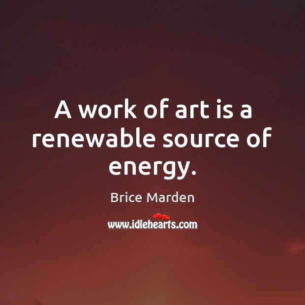 A work of art is a renewable source of energy. Brice Marden Picture Quote