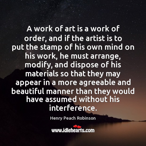 A work of art is a work of order, and if the Henry Peach Robinson Picture Quote