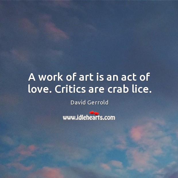 A work of art is an act of love. Critics are crab lice. Image