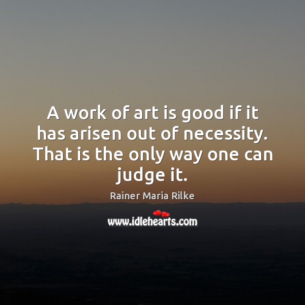 A work of art is good if it has arisen out of Rainer Maria Rilke Picture Quote